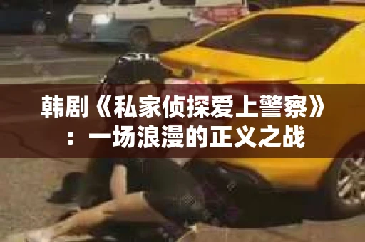 韩剧《私家侦探爱上警察》：一场浪漫的正义之战