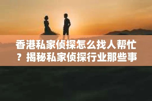 香港私家侦探怎么找人帮忙？揭秘私家侦探行业那些事儿