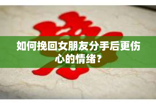 如何挽回女朋友分手后更伤心的情绪？
