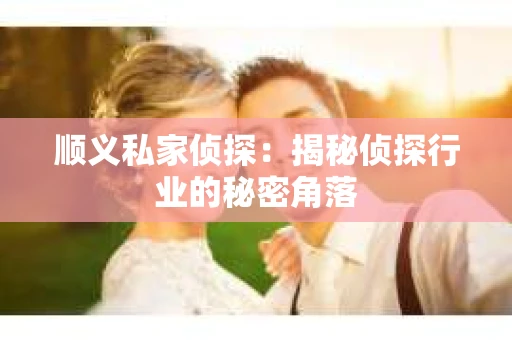 顺义私家侦探：揭秘侦探行业的秘密角落