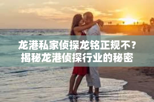 龙港私家侦探龙铭正规不？揭秘龙港侦探行业的秘密