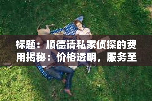 标题：顺德请私家侦探的费用揭秘：价格透明，服务至上
