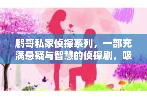 鹏哥私家侦探系列，一部充满悬疑与智慧的侦探剧，吸引了无数观众的眼球。今天，就让我带你走进这个充满神秘色彩的侦探世界，一起在线观看鹏哥私家侦探系列，感受那扣人心弦的故事情节。