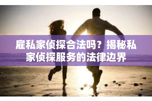 雇私家侦探合法吗？揭秘私家侦探服务的法律边界