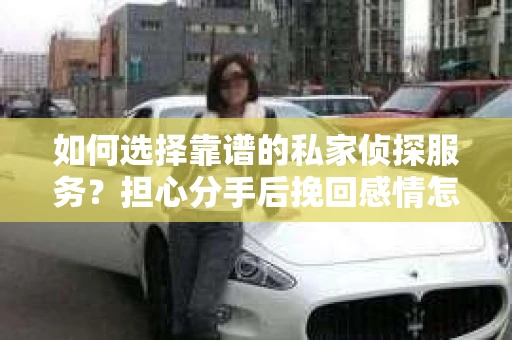 如何选择靠谱的私家侦探服务？担心分手后挽回感情怎么办？