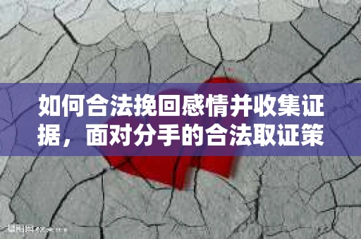 如何合法挽回感情并收集证据，面对分手的合法取证策略