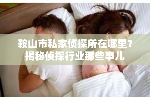 鞍山市私家侦探所在哪里？揭秘侦探行业那些事儿