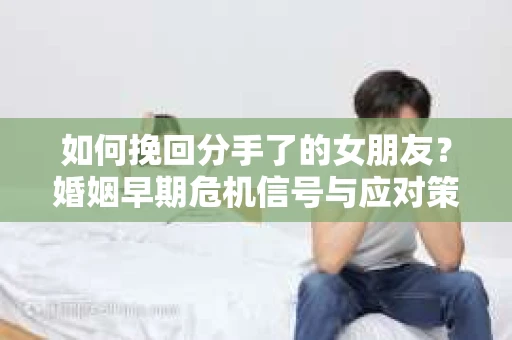 如何挽回分手了的女朋友？婚姻早期危机信号与应对策略