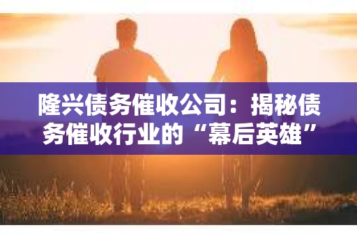 隆兴债务催收公司：揭秘债务催收行业的“幕后英雄”