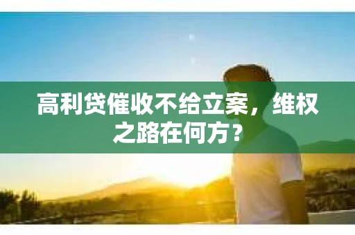 高利贷催收不给立案，维权之路在何方？