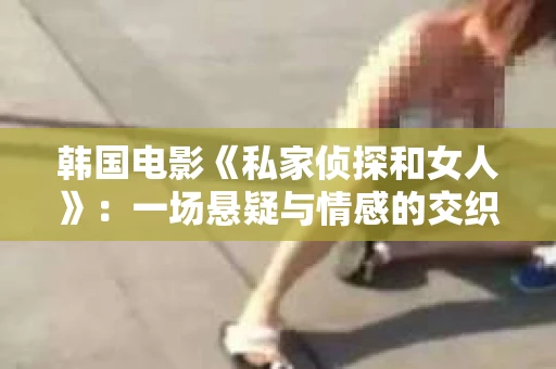 韩国电影《私家侦探和女人》：一场悬疑与情感的交织之旅