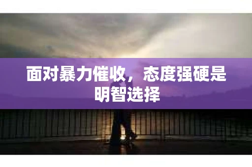 面对暴力催收，态度强硬是明智选择
