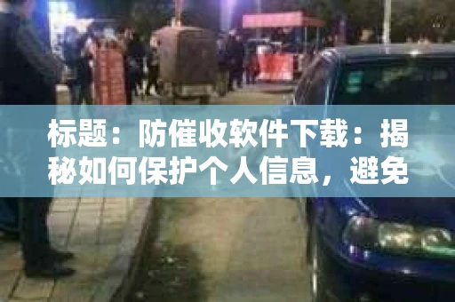 标题：防催收软件下载：揭秘如何保护个人信息，避免骚扰电话