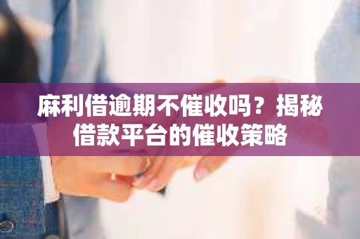 麻利借逾期不催收吗？揭秘借款平台的催收策略