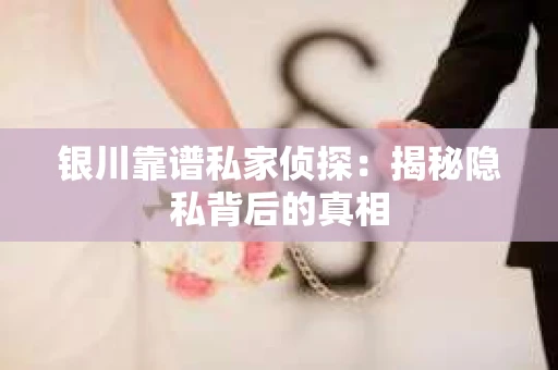 银川靠谱私家侦探：揭秘隐私背后的真相