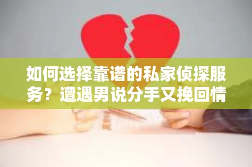 如何选择靠谱的私家侦探服务？遭遇男说分手又挽回情况怎么办？