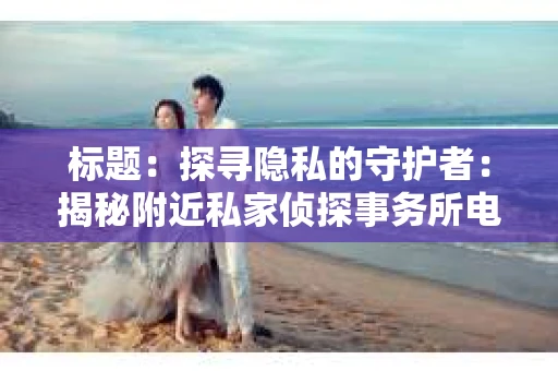 标题：探寻隐私的守护者：揭秘附近私家侦探事务所电话