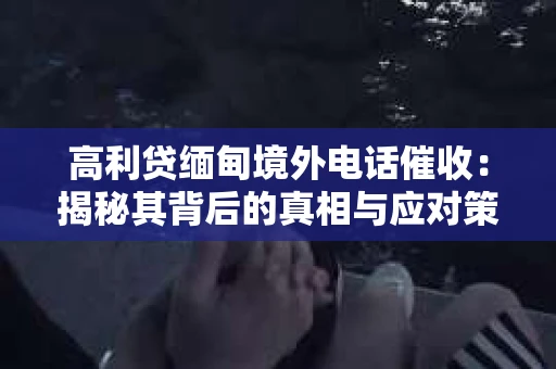 高利贷缅甸境外电话催收：揭秘其背后的真相与应对策略