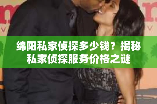 绵阳私家侦探多少钱？揭秘私家侦探服务价格之谜