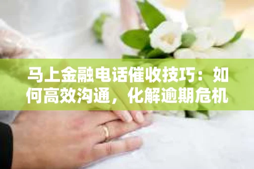 马上金融电话催收技巧：如何高效沟通，化解逾期危机