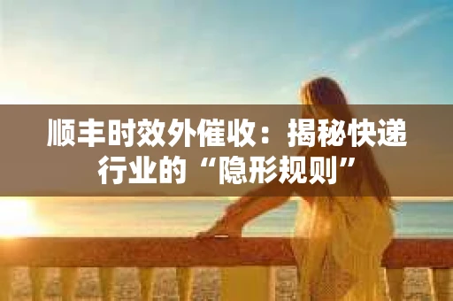 顺丰时效外催收：揭秘快递行业的“隐形规则”