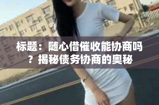 标题：随心借催收能协商吗？揭秘债务协商的奥秘