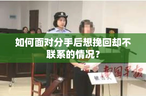 如何面对分手后想挽回却不联系的情况？
