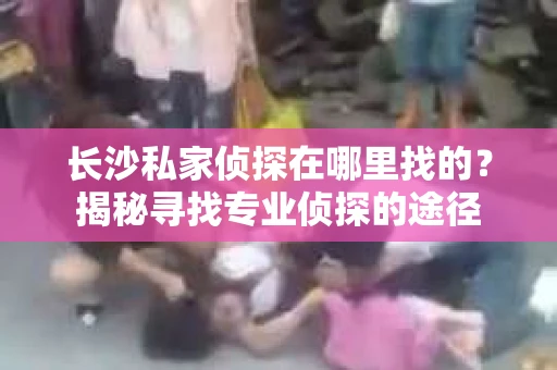 长沙私家侦探在哪里找的？揭秘寻找专业侦探的途径