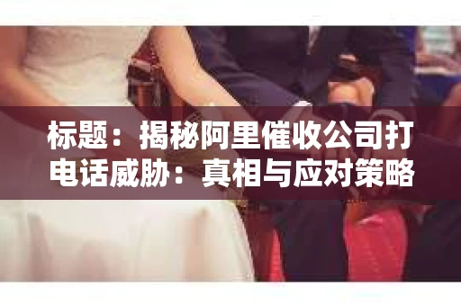 标题：揭秘阿里催收公司打电话威胁：真相与应对策略