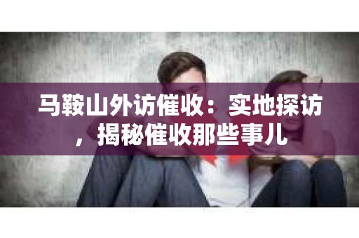 马鞍山外访催收：实地探访，揭秘催收那些事儿