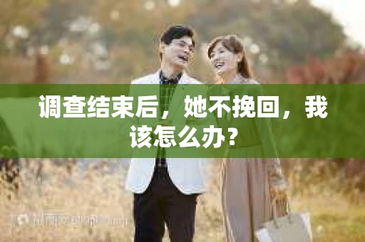 调查结束后,她不挽回,我该怎么办? 调查结束后,她不挽回,我该怎么办?
