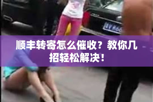 顺丰转寄怎么催收？教你几招轻松解决！