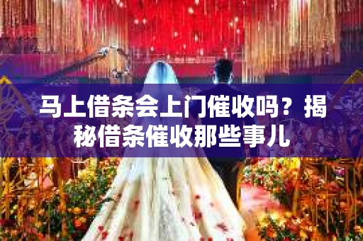 马上借条会上门催收吗？揭秘借条催收那些事儿
