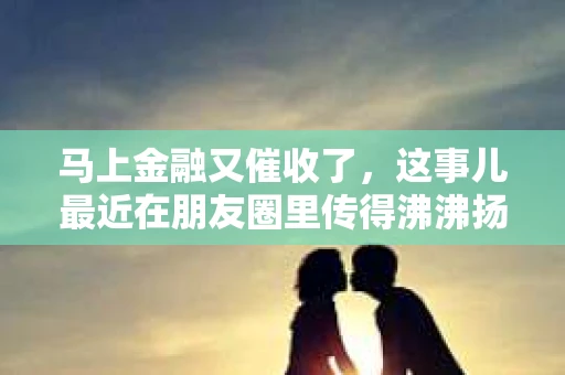 马上金融又催收了，这事儿最近在朋友圈里传得沸沸扬扬。说实话，我也有点好奇，这马上金融到底是怎么回事？催收又是怎么一回事？今天，我就来跟大家聊聊这个话题。