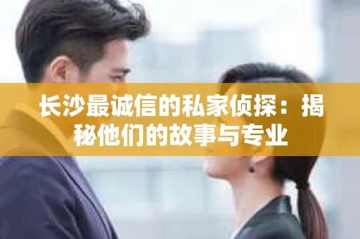 长沙最诚信的私家侦探：揭秘他们的故事与专业