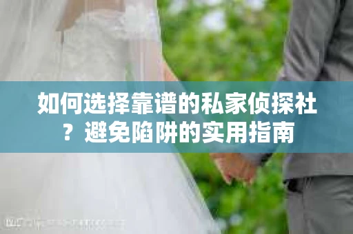 如何选择靠谱的私家侦探社？避免陷阱的实用指南