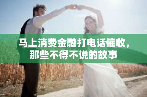 马上消费金融打电话催收，那些不得不说的故事