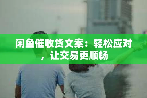闲鱼催收货文案：轻松应对，让交易更顺畅
