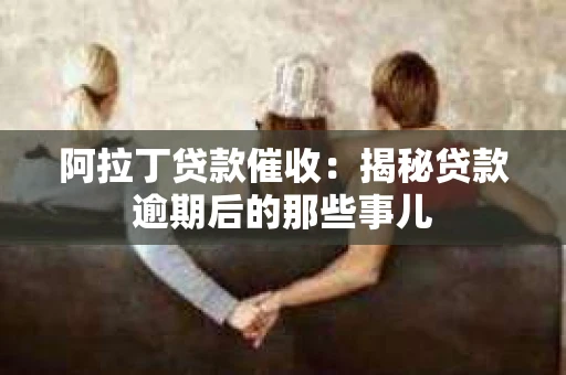 阿拉丁贷款催收：揭秘贷款逾期后的那些事儿