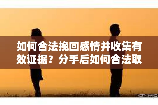 如何合法挽回感情并收集有效证据？分手后如何合法取证