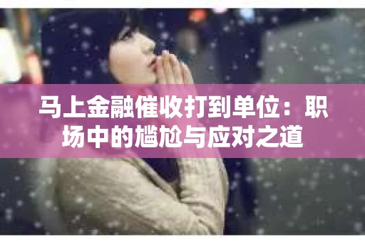 马上金融催收打到单位：职场中的尴尬与应对之道