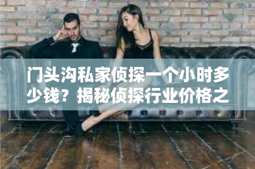 门头沟私家侦探一个小时多少钱？揭秘侦探行业价格之谜