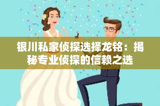 银川私家侦探选择龙铭：揭秘专业侦探的信赖之选