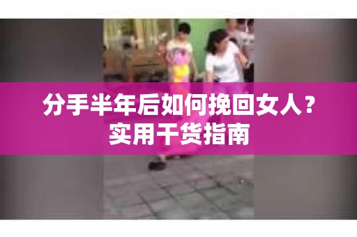 分手半年后如何挽回女人？实用干货指南