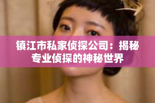 镇江市私家侦探公司：揭秘专业侦探的神秘世界