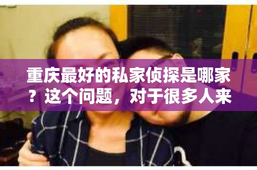 重庆最好的私家侦探是哪家？这个问题，对于很多人来说，可能是一个出于无奈的选择。在这个快节奏的社会，有些人可能因为婚姻、家庭、工作等原因，需要寻求私家侦探的帮助。那么，在重庆，哪家私家侦探是众人眼中的佼佼者呢？今天，我就来和大家聊聊这个话题。