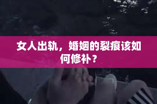 女人出轨，婚姻的裂痕该如何修补？