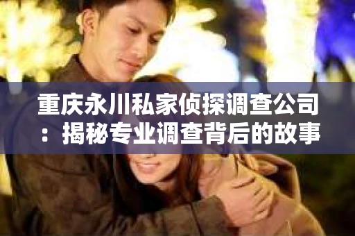 重庆永川私家侦探调查公司：揭秘专业调查背后的故事