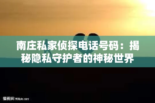 南庄私家侦探电话号码：揭秘隐私守护者的神秘世界
