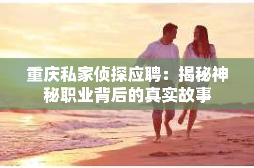 重庆私家侦探应聘：揭秘神秘职业背后的真实故事